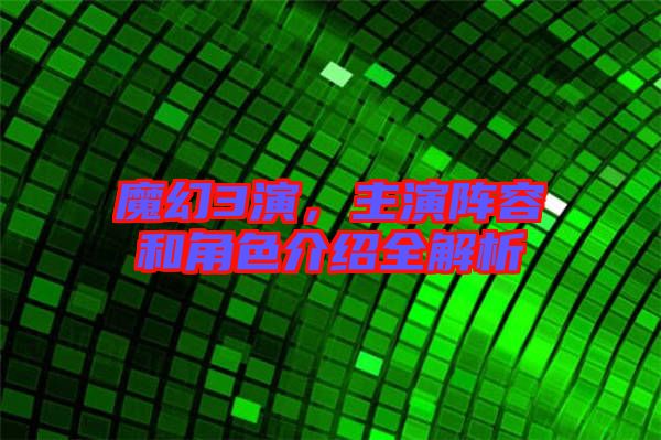 魔幻3演，主演陣容和角色介紹全解析