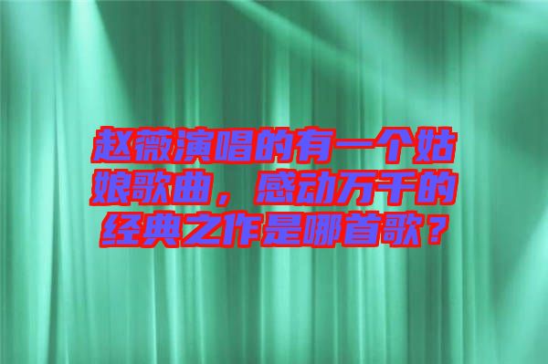 趙薇演唱的有一個姑娘歌曲，感動萬千的經(jīng)典之作是哪首歌？