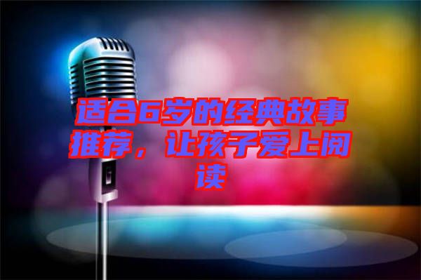 適合6歲的經(jīng)典故事推薦，讓孩子愛上閱讀