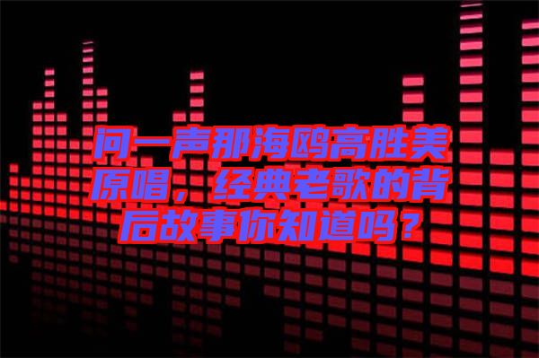 問一聲那海鷗高勝美原唱，經(jīng)典老歌的背后故事你知道嗎？