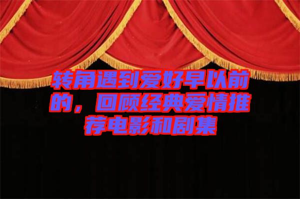 轉(zhuǎn)角遇到愛(ài)好早以前的，回顧經(jīng)典愛(ài)情推薦電影和劇集
