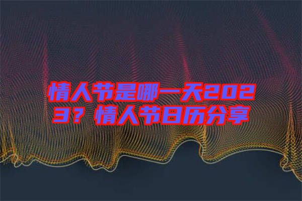 情人節(jié)是哪一天2023？情人節(jié)日歷分享