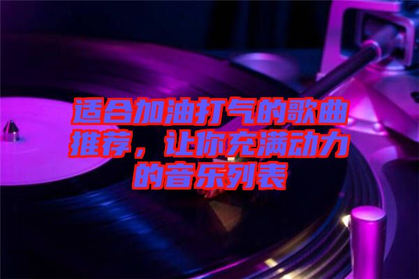 適合加油打氣的歌曲推薦，讓你充滿動力的音樂列表