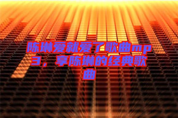 陳琳愛就愛了歌曲mp3，享陳琳的經(jīng)典歌曲