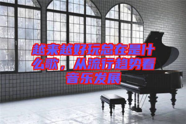 越來越好玩總在是什么歌，從流行趨勢看音樂發(fā)展