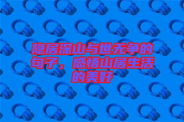 隱居深山與世無爭的句子，感悟山居生活的美好