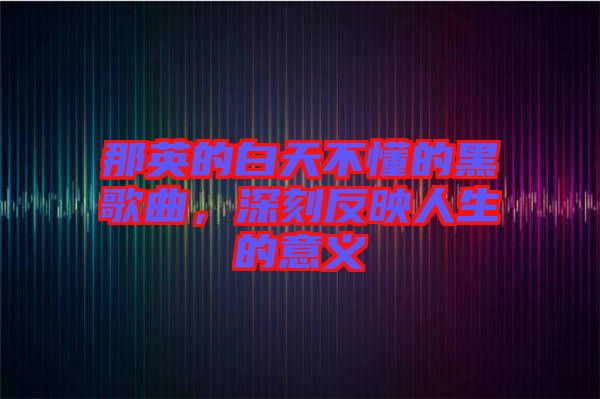 那英的白天不懂的黑歌曲，深刻反映人生的意義