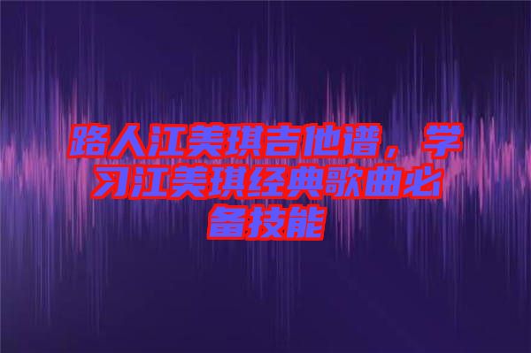 路人江美琪吉他譜，學習江美琪經(jīng)典歌曲必備技能