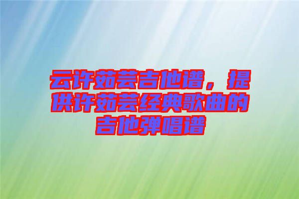 云許茹蕓吉他譜，提供許茹蕓經(jīng)典歌曲的吉他彈唱譜