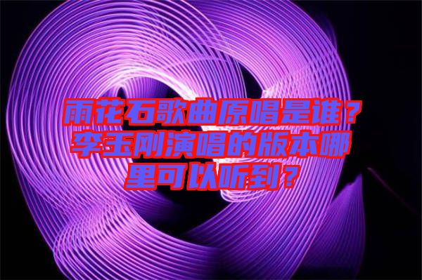 雨花石歌曲原唱是誰(shuí)？李玉剛演唱的版本哪里可以聽(tīng)到？