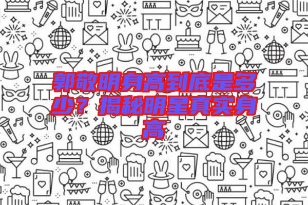 郭敬明身高到底是多少？揭秘明星真實(shí)身高