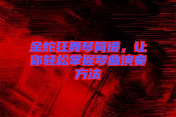 金蛇狂舞琴簡譜，讓你輕松掌握琴曲演奏方法