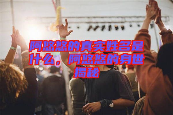 阿悠悠的真實(shí)姓名是什么，阿悠悠的身世揭秘