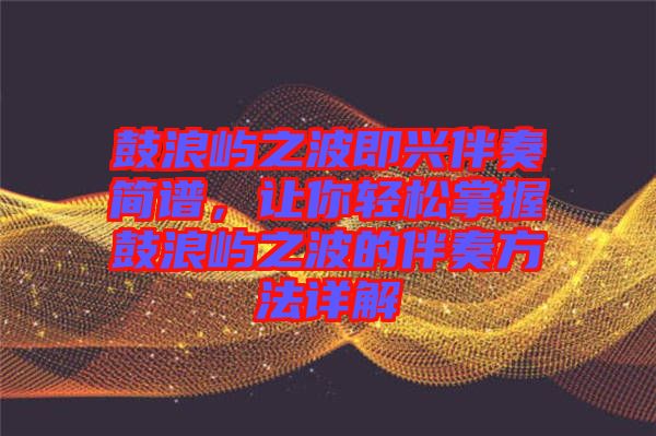 鼓浪嶼之波即興伴奏簡譜，讓你輕松掌握鼓浪嶼之波的伴奏方法詳解