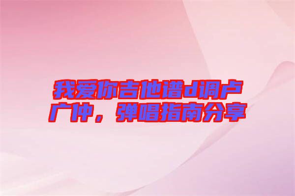 我愛你吉他譜d調盧廣仲，彈唱指南分享