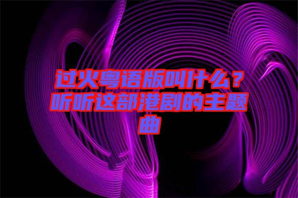過火粵語版叫什么？聽聽這部港劇的主題曲