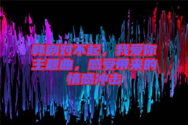 韓劇對不起，我愛你主題曲，感受帶來的情感沖擊