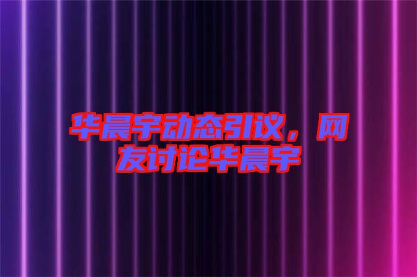 華晨宇動態(tài)引議，網友討論華晨宇