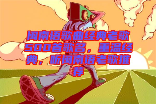 閩南語歌曲經(jīng)典老歌500首歌名，重溫經(jīng)典，聽閩南語老歌推薦