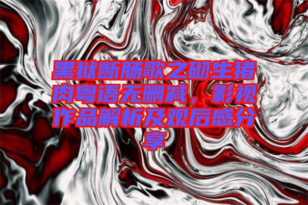 黑獄斷腸歌之砌生豬肉粵語無刪減，影視作品解析及觀后感分享
