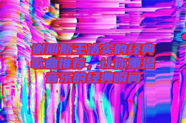 謝麗斯王潔實(shí)的經(jīng)典歌曲推薦，讓你重溫音樂的經(jīng)典瞬間