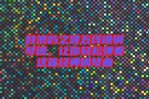 鼓浪嶼之波五線譜鋼琴譜，讓你輕松彈奏這首經(jīng)典鋼琴曲