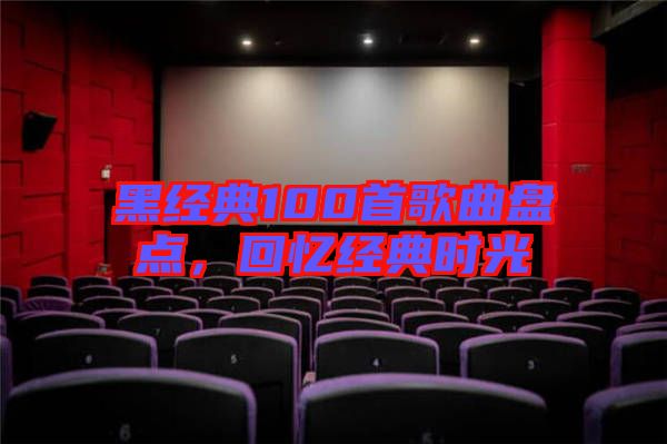 黑經(jīng)典100首歌曲盤點，回憶經(jīng)典時光
