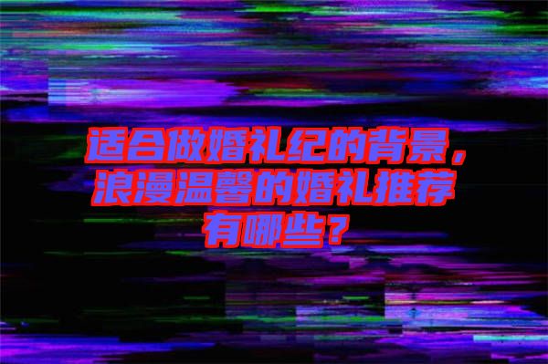 適合做婚禮紀的背景，浪漫溫馨的婚禮推薦有哪些？