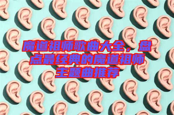 魔道祖師歌曲大全，盤點(diǎn)最經(jīng)典的魔道祖師主題曲推薦