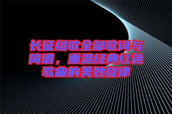 長征組歌全部歌詞與簡譜，重溫經(jīng)典紅色歌曲的美妙旋律