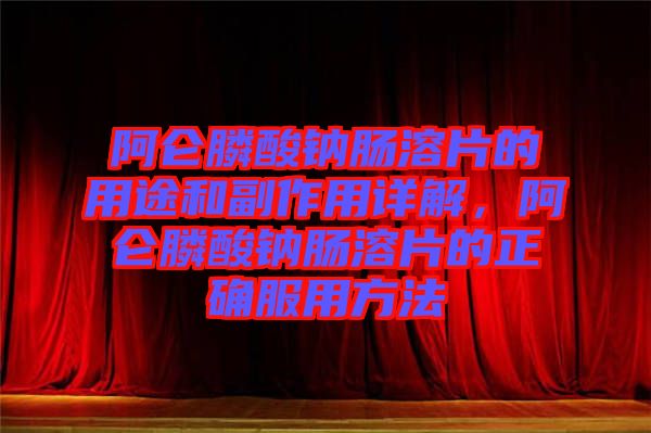 阿侖膦酸鈉腸溶片的用途和副作用詳解，阿侖膦酸鈉腸溶片的正確服用方法