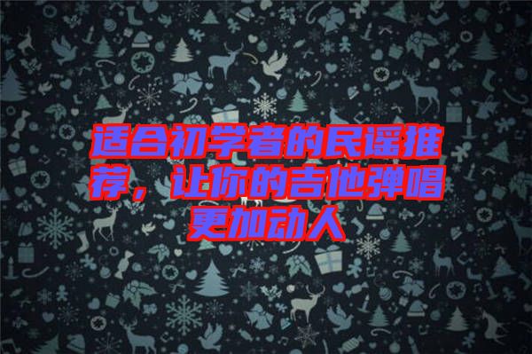 適合初學(xué)者的民謠推薦，讓你的吉他彈唱更加動(dòng)人