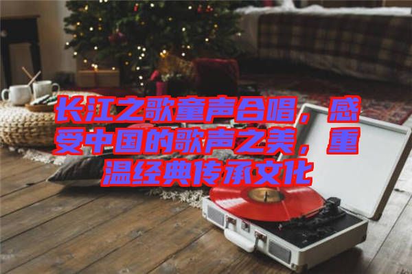 長江之歌童聲合唱，感受中國的歌聲之美，重溫經(jīng)典傳承文化