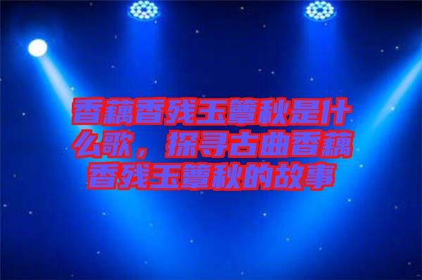 香藕香殘玉簟秋是什么歌，探尋古曲香藕香殘玉簟秋的故事