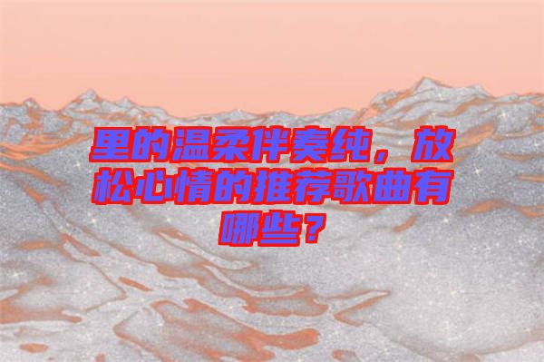 里的溫柔伴奏純，放松心情的推薦歌曲有哪些？