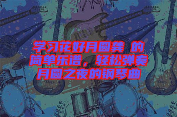 學(xué)習(xí)花好月圓龔玥的簡單樂譜，輕松彈奏月圓之夜的鋼琴曲