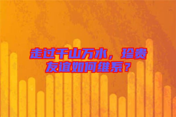走過(guò)千山萬(wàn)水，珍貴友誼如何維系？