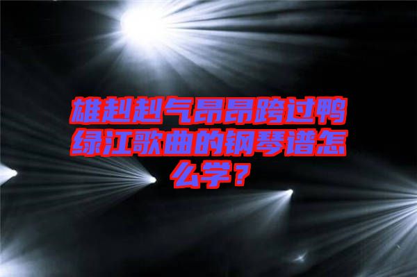 雄赳赳氣昂昂跨過鴨綠江歌曲的鋼琴譜怎么學(xué)？