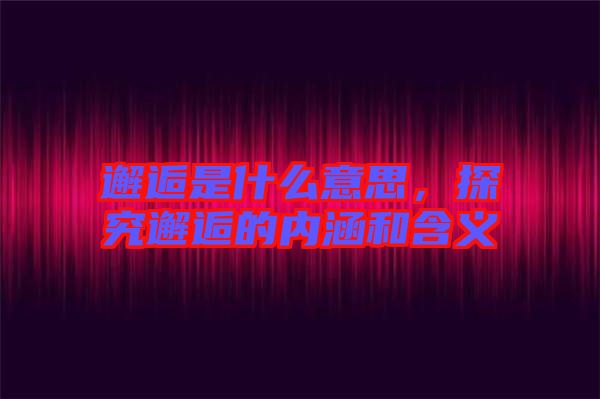 邂逅是什么意思，探究邂逅的內(nèi)涵和含義