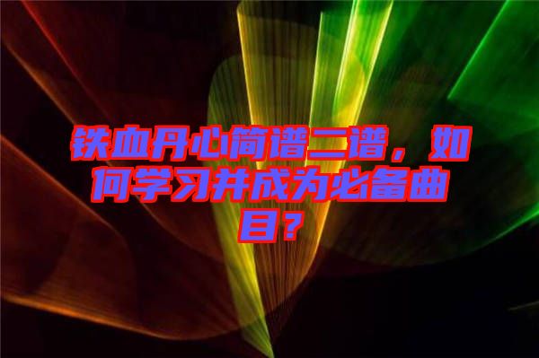鐵血丹心簡譜二譜，如何學(xué)習(xí)并成為必備曲目？