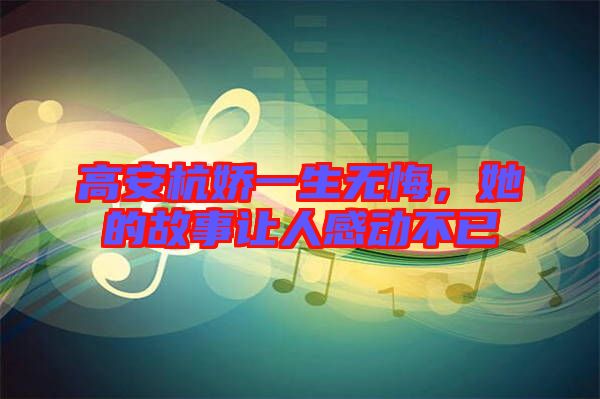 高安杭嬌一生無悔，她的故事讓人感動不已