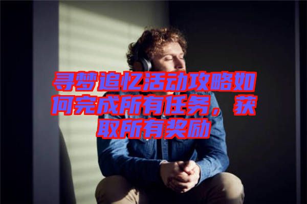 尋夢追憶活動攻略如何完成所有任務(wù)，獲取所有獎勵