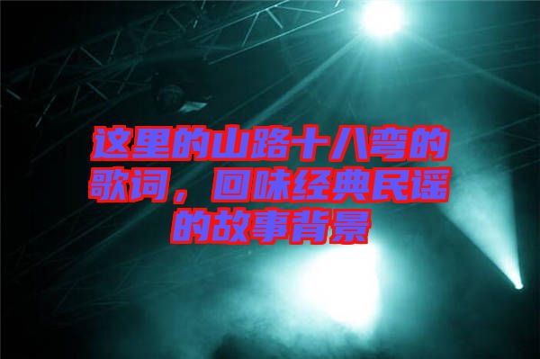 這里的山路十八彎的歌詞，回味經(jīng)典民謠的故事背景