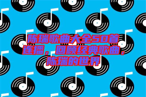 陳瑞歌曲大全50首連播，回顧經(jīng)典歌曲，陳瑞的世界