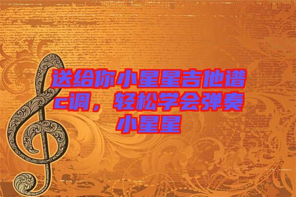 送給你小星星吉他譜c調(diào)，輕松學(xué)會(huì)彈奏小星星