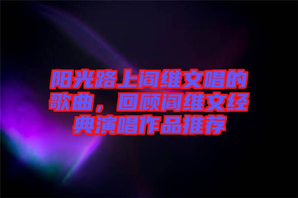 陽(yáng)光路上閻維文唱的歌曲，回顧閻維文經(jīng)典演唱作品推薦