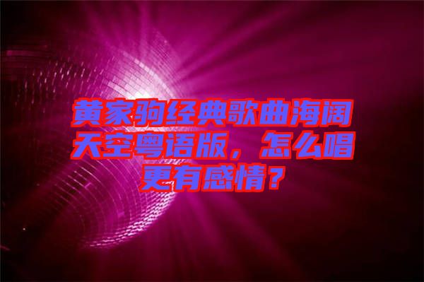 黃家駒經(jīng)典歌曲海闊天空粵語(yǔ)版，怎么唱更有感情？
