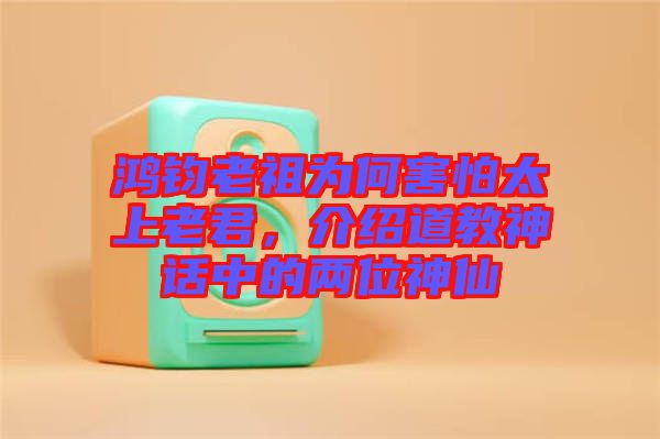 鴻鈞老祖為何害怕太上老君，介紹道教神話中的兩位神仙