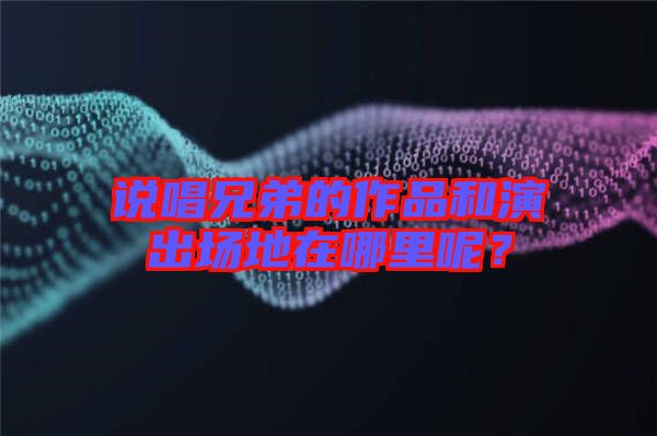 說(shuō)唱兄弟的作品和演出場(chǎng)地在哪里呢？