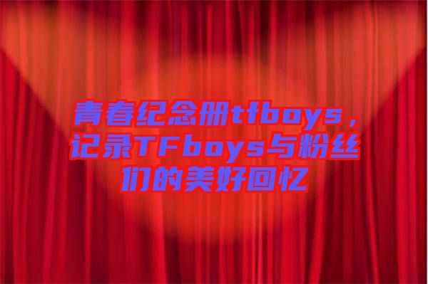 青春紀(jì)念冊tfboys，記錄TFboys與粉絲們的美好回憶